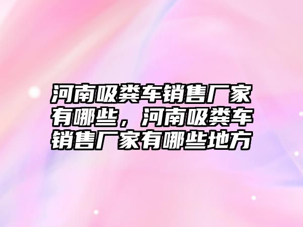 河南吸糞車銷售廠家有哪些，河南吸糞車銷售廠家有哪些地方