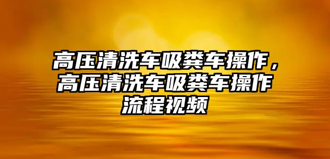 高壓清洗車吸糞車操作，高壓清洗車吸糞車操作流程視頻