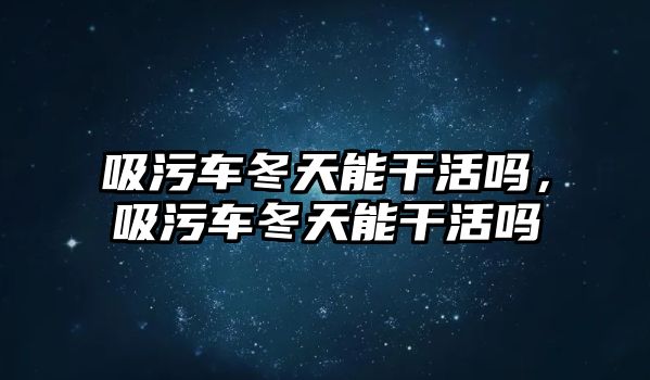 吸污車冬天能干活嗎，吸污車冬天能干活嗎