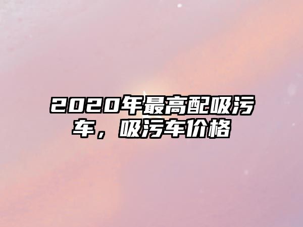 2020年最高配吸污車，吸污車價格