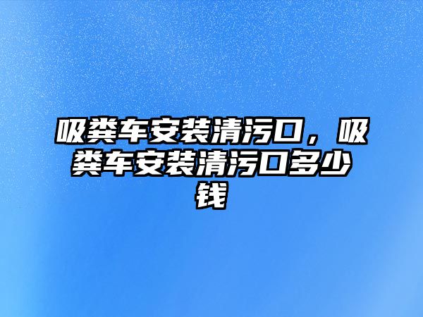 吸糞車安裝清污口，吸糞車安裝清污口多少錢