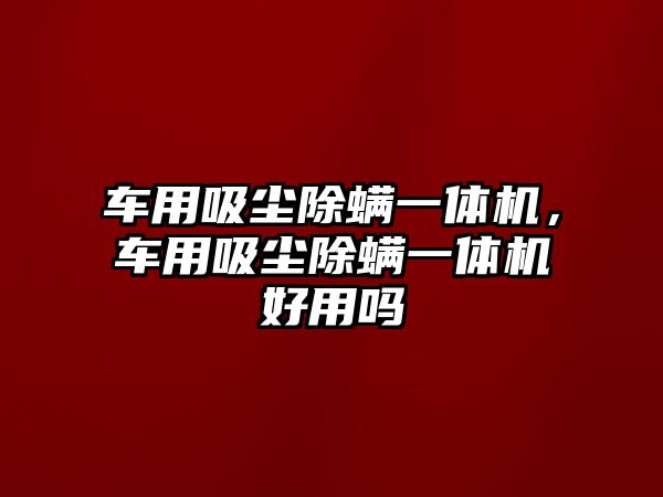 車用吸塵除螨一體機，車用吸塵除螨一體機好用嗎