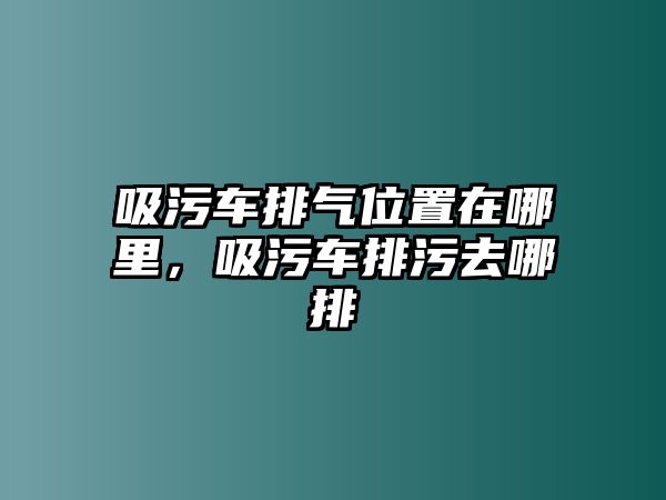 吸污車(chē)排氣位置在哪里，吸污車(chē)排污去哪排