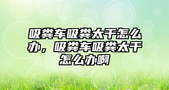 吸糞車吸糞太干怎么辦，吸糞車吸糞太干怎么辦啊