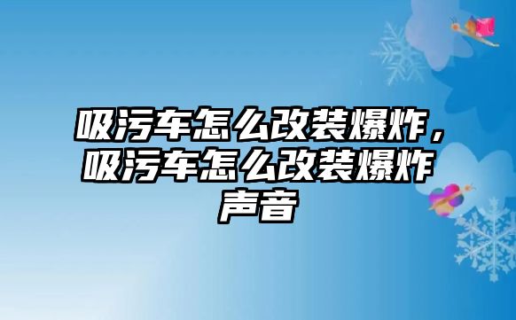 吸污車怎么改裝爆炸，吸污車怎么改裝爆炸聲音