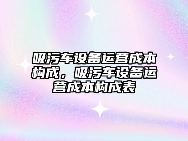 吸污車設備運營成本構成，吸污車設備運營成本構成表