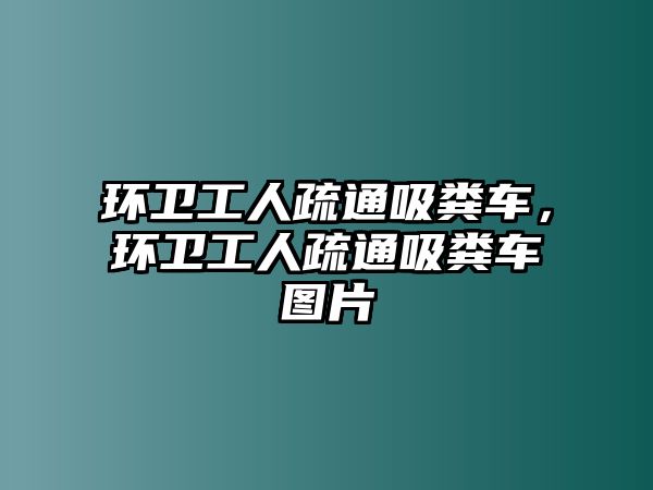 環衛工人疏通吸糞車，環衛工人疏通吸糞車圖片