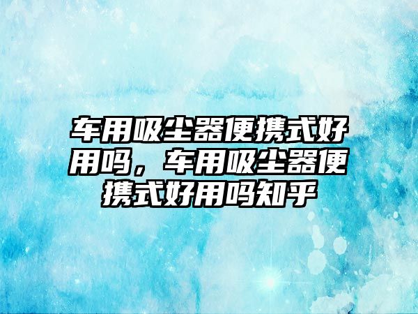 車用吸塵器便攜式好用嗎，車用吸塵器便攜式好用嗎知乎