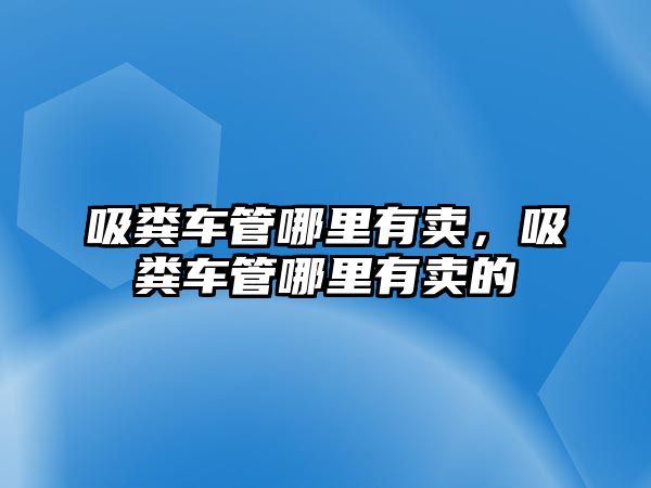 吸糞車管哪里有賣，吸糞車管哪里有賣的