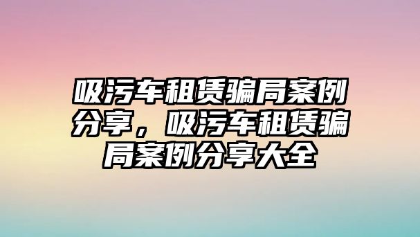 吸污車租賃騙局案例分享，吸污車租賃騙局案例分享大全