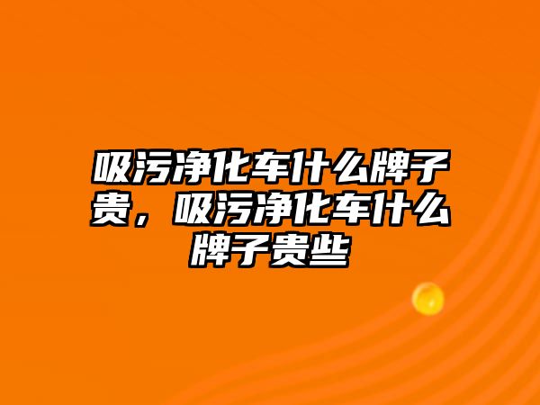 吸污凈化車什么牌子貴，吸污凈化車什么牌子貴些