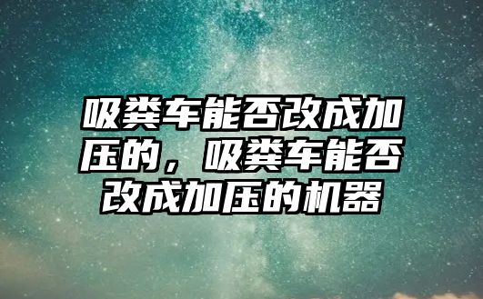 吸糞車能否改成加壓的，吸糞車能否改成加壓的機器