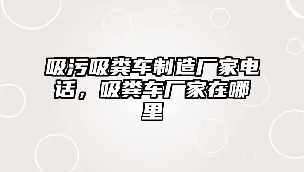 吸污吸糞車制造廠家電話，吸糞車廠家在哪里