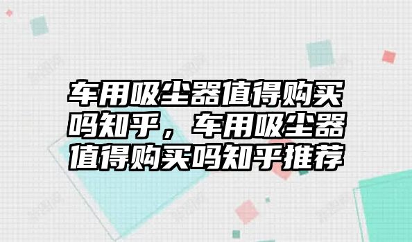 車用吸塵器值得購買嗎知乎，車用吸塵器值得購買嗎知乎推薦