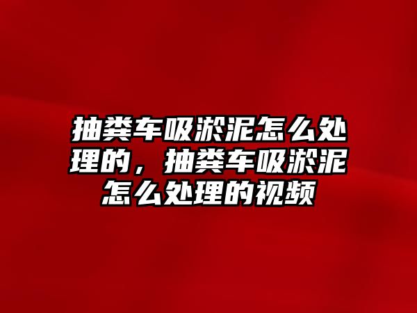 抽糞車吸淤泥怎么處理的，抽糞車吸淤泥怎么處理的視頻