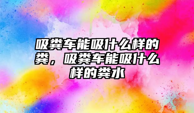 吸糞車能吸什么樣的糞，吸糞車能吸什么樣的糞水