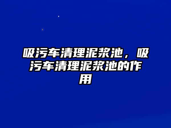 吸污車清理泥漿池，吸污車清理泥漿池的作用