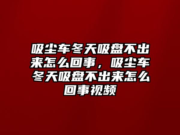 吸塵車冬天吸盤不出來怎么回事，吸塵車冬天吸盤不出來怎么回事視頻