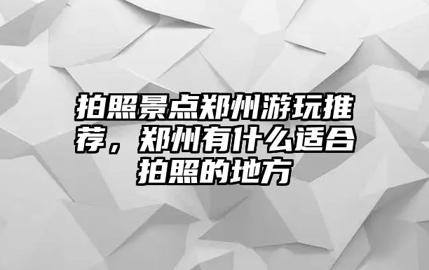 拍照景點鄭州游玩推薦，鄭州有什么適合拍照的地方