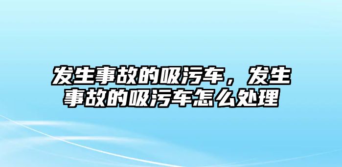 發生事故的吸污車，發生事故的吸污車怎么處理