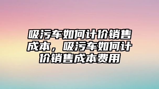 吸污車如何計價銷售成本，吸污車如何計價銷售成本費用