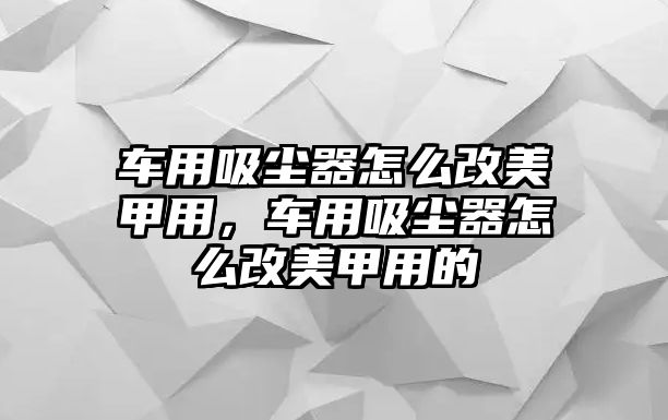 車用吸塵器怎么改美甲用，車用吸塵器怎么改美甲用的