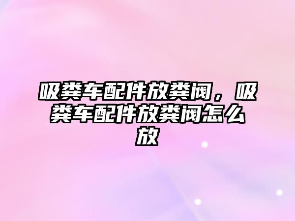 吸糞車配件放糞閥，吸糞車配件放糞閥怎么放