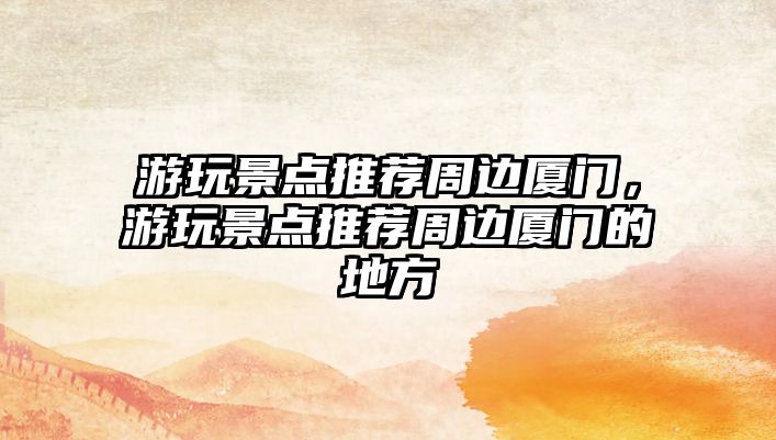 游玩景點推薦周邊廈門，游玩景點推薦周邊廈門的地方