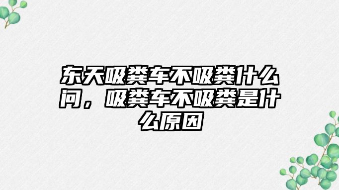 東天吸糞車不吸糞什么問，吸糞車不吸糞是什么原因