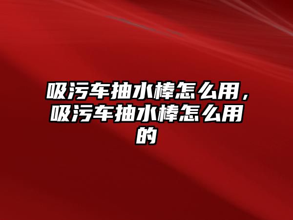 吸污車抽水棒怎么用，吸污車抽水棒怎么用的