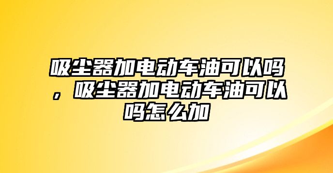 吸塵器加電動車油可以嗎，吸塵器加電動車油可以嗎怎么加