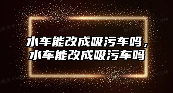 水車能改成吸污車嗎，水車能改成吸污車嗎