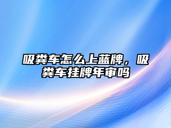 吸糞車怎么上藍牌，吸糞車掛牌年審嗎