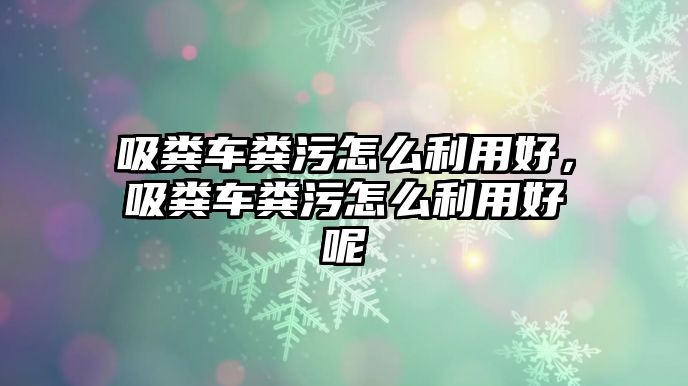 吸糞車糞污怎么利用好，吸糞車糞污怎么利用好呢