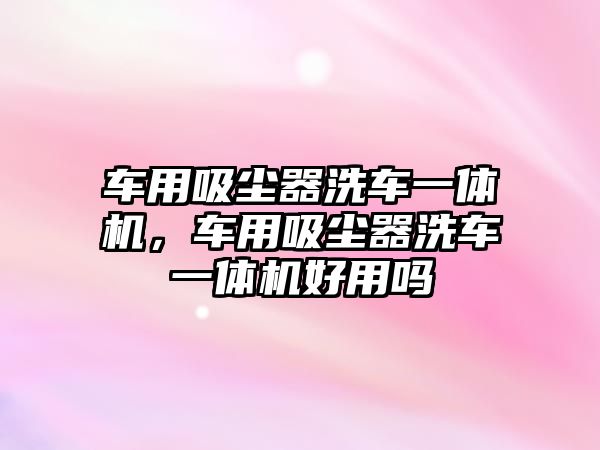 車用吸塵器洗車一體機，車用吸塵器洗車一體機好用嗎