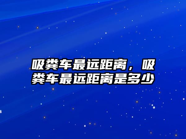 吸糞車最遠距離，吸糞車最遠距離是多少