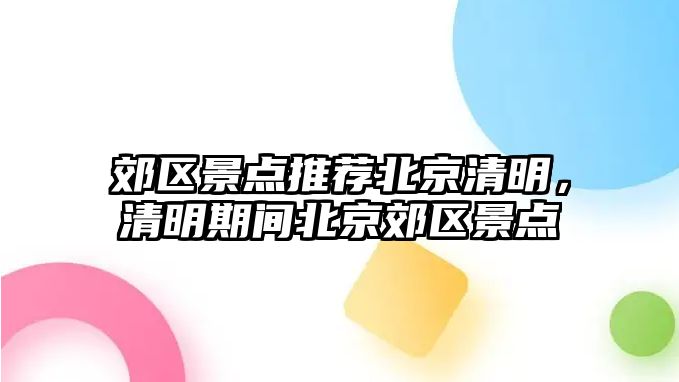 郊區景點推薦北京清明，清明期間北京郊區景點