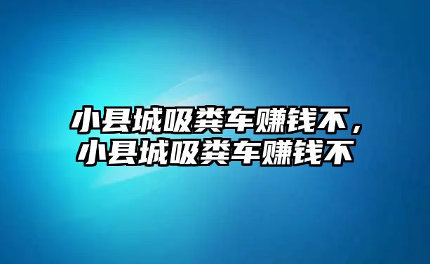 小縣城吸糞車賺錢不，小縣城吸糞車賺錢不