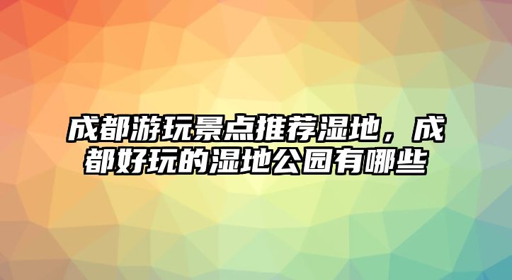 成都游玩景點推薦濕地，成都好玩的濕地公園有哪些