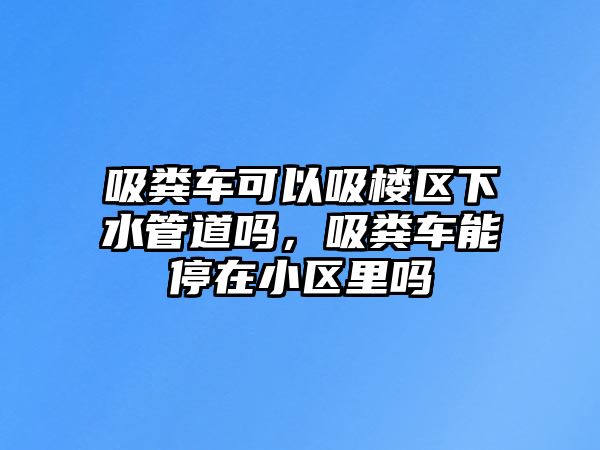 吸糞車可以吸樓區下水管道嗎，吸糞車能停在小區里嗎