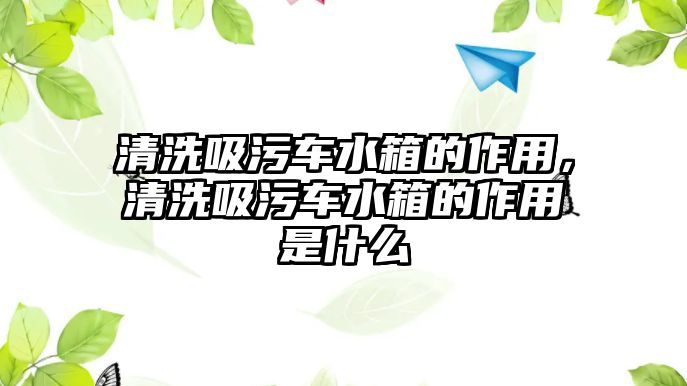 清洗吸污車水箱的作用，清洗吸污車水箱的作用是什么