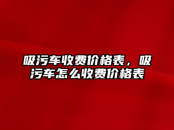 吸污車收費價格表，吸污車怎么收費價格表