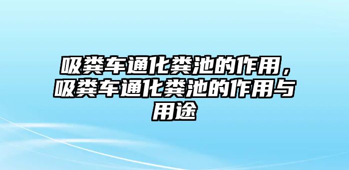 吸糞車通化糞池的作用，吸糞車通化糞池的作用與用途