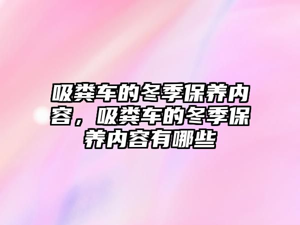 吸糞車的冬季保養(yǎng)內(nèi)容，吸糞車的冬季保養(yǎng)內(nèi)容有哪些