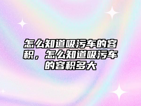 怎么知道吸污車的容積，怎么知道吸污車的容積多大