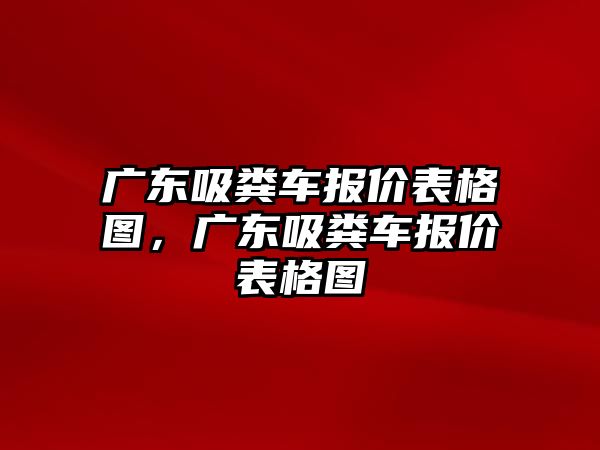 廣東吸糞車報價表格圖，廣東吸糞車報價表格圖