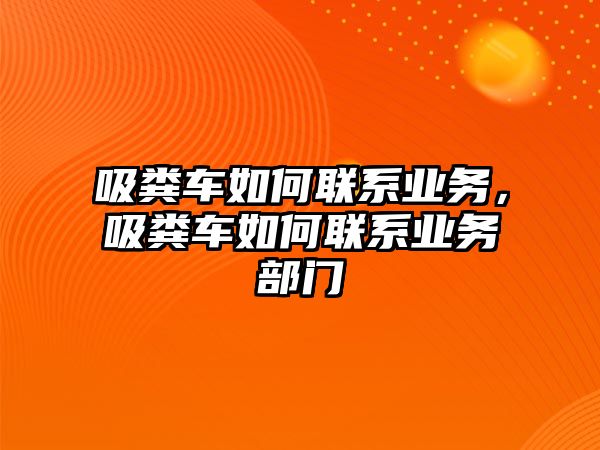 吸糞車如何聯(lián)系業(yè)務(wù)，吸糞車如何聯(lián)系業(yè)務(wù)部門