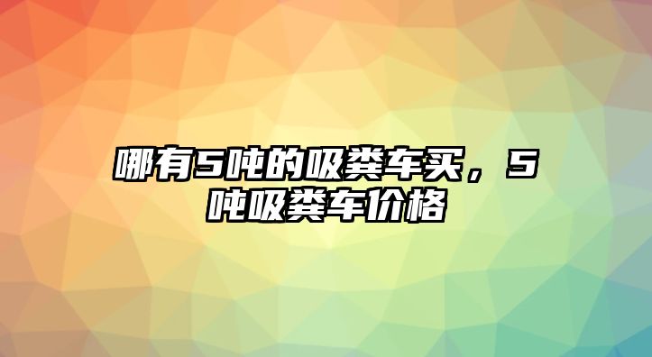 哪有5噸的吸糞車買，5噸吸糞車價格