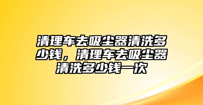 清理車去吸塵器清洗多少錢，清理車去吸塵器清洗多少錢一次