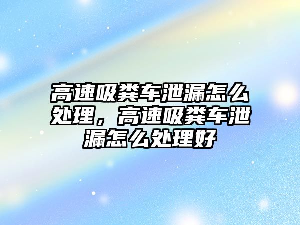 高速吸糞車泄漏怎么處理，高速吸糞車泄漏怎么處理好